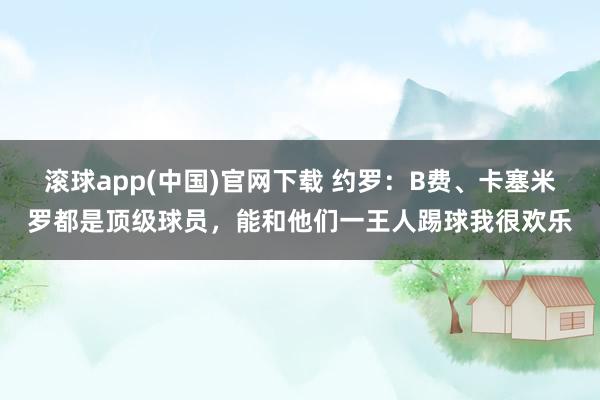 滚球app(中国)官网下载 约罗：B费、卡塞米罗都是顶级球员，能和他们一王人踢球我很欢乐