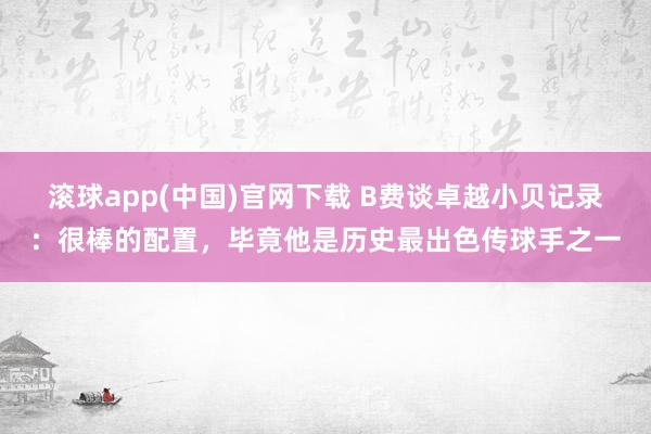 滚球app(中国)官网下载 B费谈卓越小贝记录：很棒的配置，毕竟他是历史最出色传球手之一
