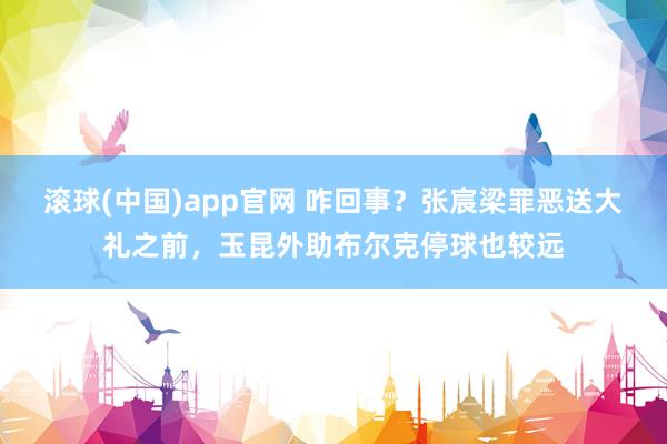 滚球(中国)app官网 咋回事？张宸梁罪恶送大礼之前，玉昆外助布尔克停球也较远