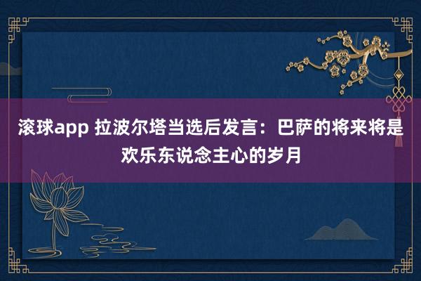 滚球app 拉波尔塔当选后发言：巴萨的将来将是欢乐东说念主心的岁月