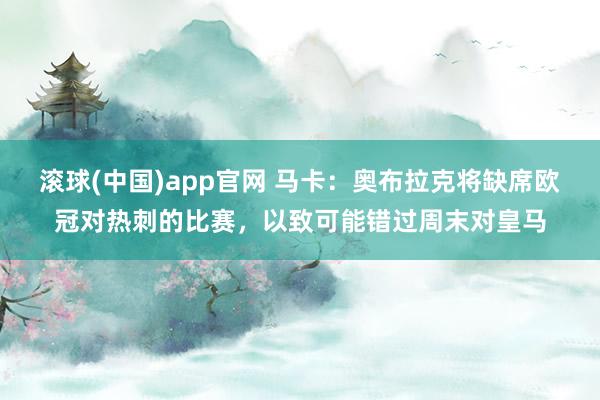 滚球(中国)app官网 马卡：奥布拉克将缺席欧冠对热刺的比赛，以致可能错过周末对皇马