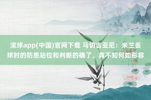滚球app(中国)官网下载 马切吉亚尼：米兰丢球时的防患站位和判断的确了，真不知何如形容