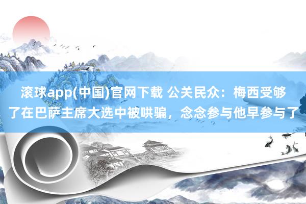 滚球app(中国)官网下载 公关民众：梅西受够了在巴萨主席大选中被哄骗，念念参与他早参与了