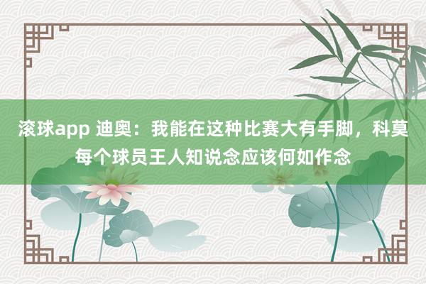 滚球app 迪奥：我能在这种比赛大有手脚，科莫每个球员王人知说念应该何如作念