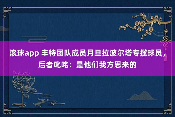 滚球app 丰特团队成员月旦拉波尔塔专揽球员，后者叱咤：是他们我方思来的