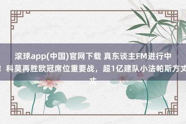 滚球app(中国)官网下载 真东谈主FM进行中！科莫再胜欧冠席位重要战，超1亿建队小法帕斯方丈
