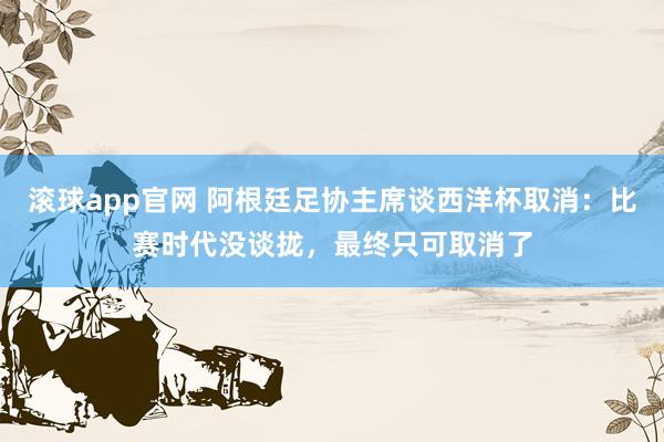 滚球app官网 阿根廷足协主席谈西洋杯取消：比赛时代没谈拢，最终只可取消了