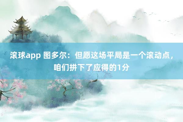 滚球app 图多尔：但愿这场平局是一个滚动点，咱们拼下了应得的1分