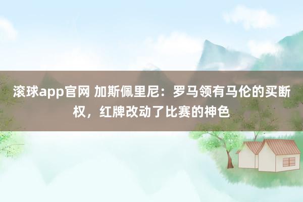滚球app官网 加斯佩里尼：罗马领有马伦的买断权，红牌改动了比赛的神色