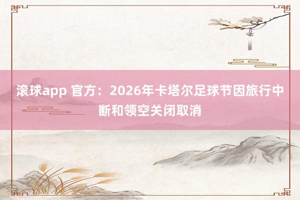 滚球app 官方：2026年卡塔尔足球节因旅行中断和领空关闭取消