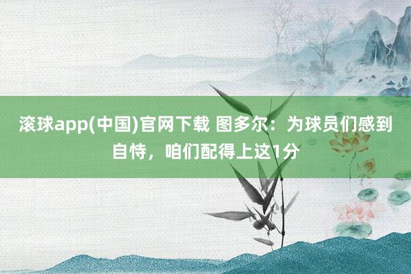 滚球app(中国)官网下载 图多尔：为球员们感到自恃，咱们配得上这1分