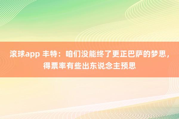 滚球app 丰特：咱们没能终了更正巴萨的梦思，得票率有些出东说念主预思