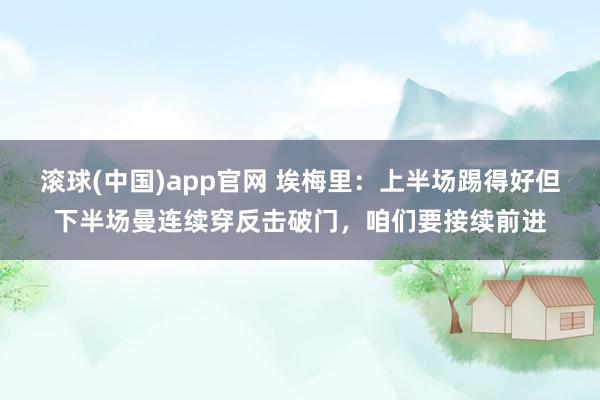 滚球(中国)app官网 埃梅里：上半场踢得好但下半场曼连续穿反击破门，咱们要接续前进