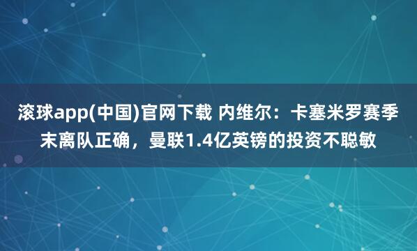 滚球app(中国)官网下载 内维尔：卡塞米罗赛季末离队正确，曼联1.4亿英镑的投资不聪敏