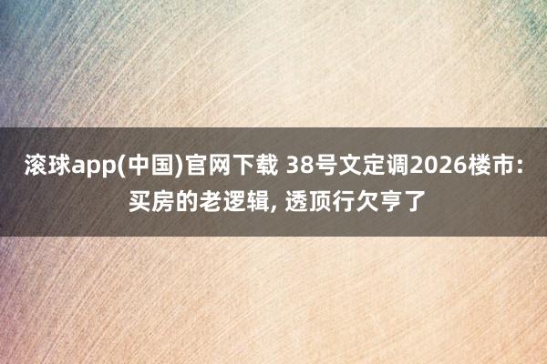 滚球app(中国)官网下载 38号文定调2026楼市: 买房的老逻辑， 透顶行欠亨了