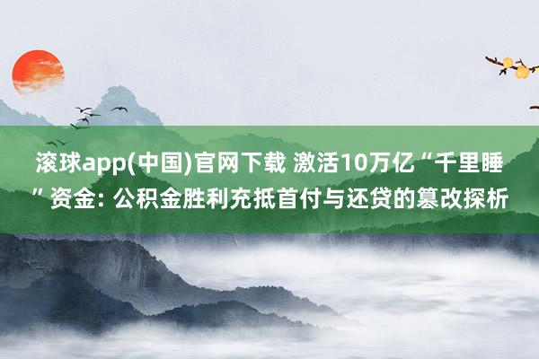滚球app(中国)官网下载 激活10万亿“千里睡”资金: 公积金胜利充抵首付与还贷的篡改探析