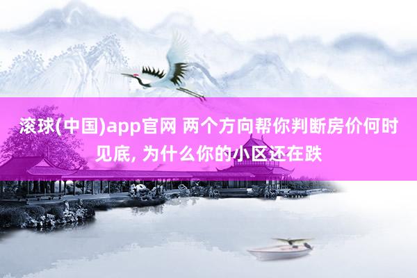滚球(中国)app官网 两个方向帮你判断房价何时见底， 为什么你的小区还在跌