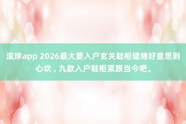 滚球app 2026最大要入户玄关鞋柜缱绻好意思到心坎 ， 九款入户鞋柜紧跟当今吧<a href=