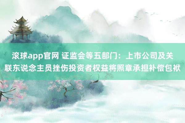 滚球app官网 证监会等五部门：上市公司及关联东说念主员挫伤投资者权益将照章承担补偿包袱