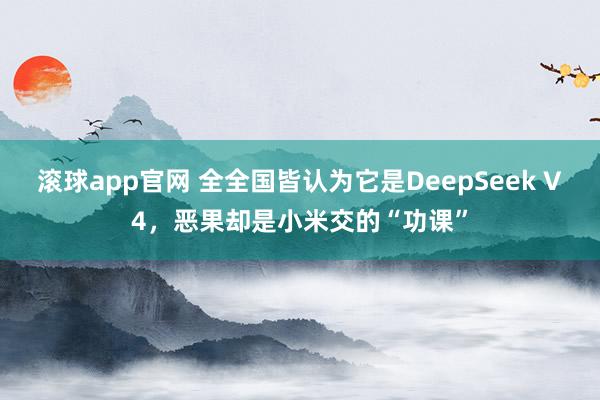 滚球app官网 全全国皆认为它是DeepSeek V4，恶果却是小米交的“功课”