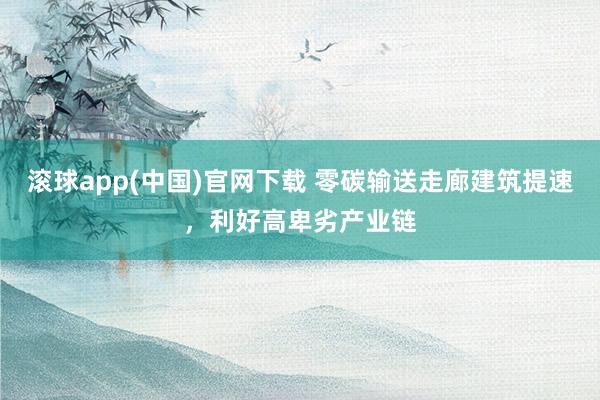 滚球app(中国)官网下载 零碳输送走廊建筑提速，利好高卑劣产业链