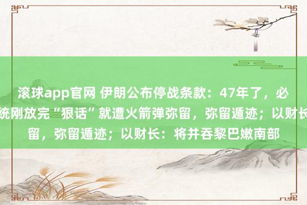 滚球app官网 伊朗公布停战条款：47年了，必须作念个了断！以总统刚放完“狠话”就遭火箭弹弥留，弥留遁迹；以财长：将并吞黎巴嫩南部