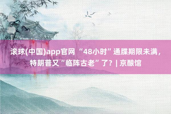 滚球(中国)app官网 “48小时”通牒期限未满，特朗普又“临阵古老”了？| 京酿馆