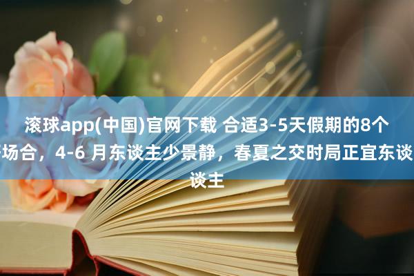 滚球app(中国)官网下载 合适3-5天假期的8个好场合，4-6 月东谈主少景静，春夏之交时局正宜东谈主