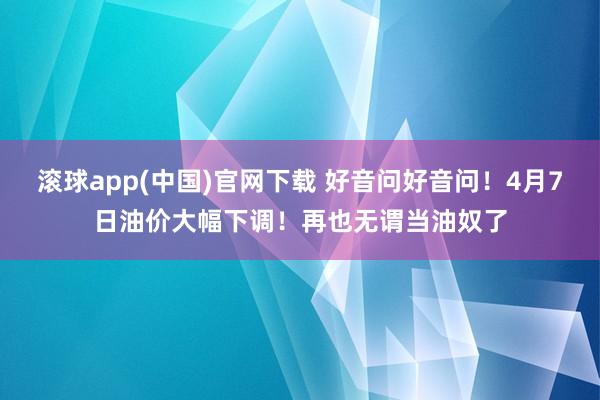 滚球app(中国)官网下载 好音问好音问！4月7日油价大幅下调！再也无谓当油奴了