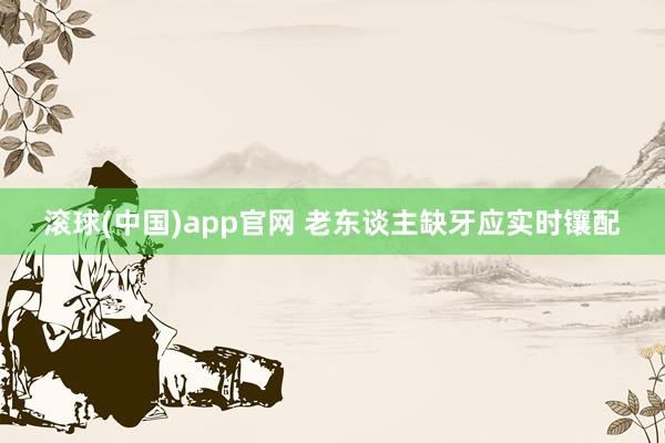 滚球(中国)app官网 老东谈主缺牙应实时镶配