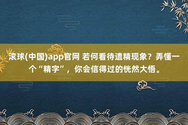 滚球(中国)app官网 若何看待遗精现象？弄懂一个“精字”，你会信得过的恍然大悟。