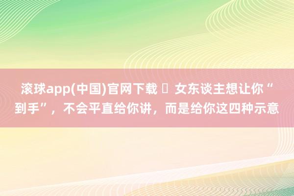 滚球app(中国)官网下载 ​女东谈主想让你“到手”，不会平直给你讲，而是给你这四种示意