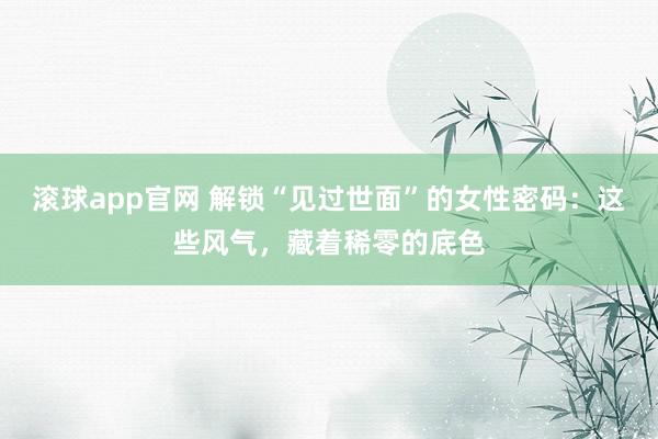 滚球app官网 解锁“见过世面”的女性密码：这些风气，藏着稀零的底色