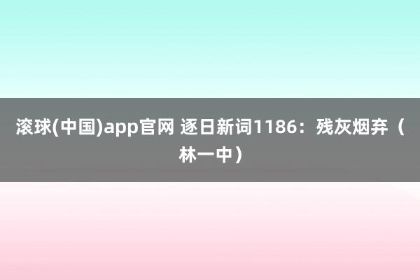 滚球(中国)app官网 逐日新词1186：残灰烟弃（林一中）