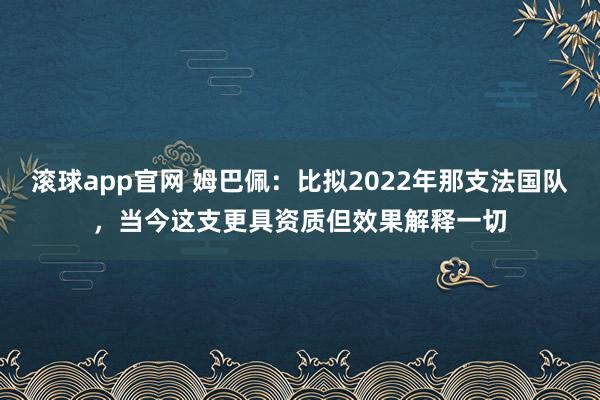 滚球app官网 姆巴佩：比拟2022年那支法国队，当今这支更具资质但效果解释一切