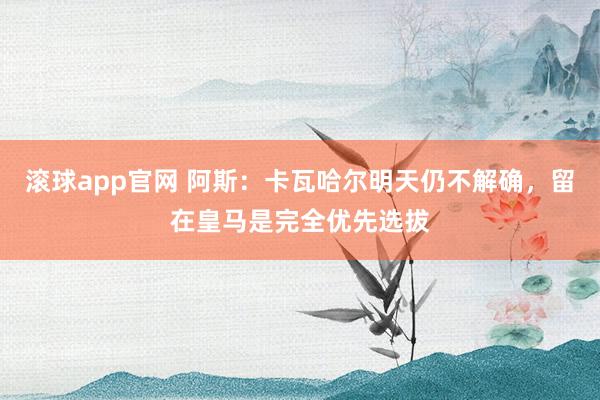 滚球app官网 阿斯：卡瓦哈尔明天仍不解确，留在皇马是完全优先选拔