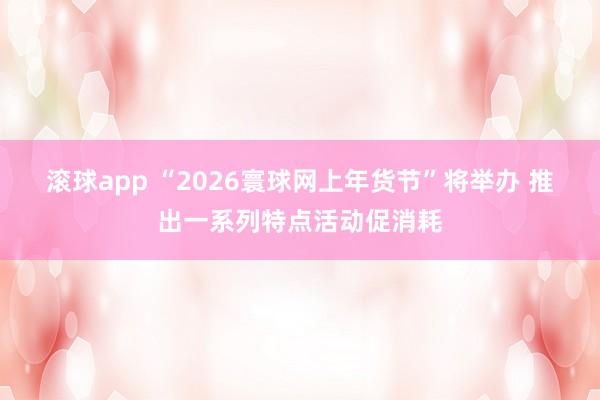 滚球app “2026寰球网上年货节”将举办 推出一系列特点活动促消耗
