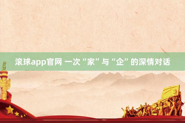 滚球app官网 一次“家”与“企”的深情对话