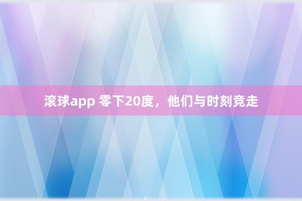 滚球app 零下20度，他们与时刻竞走