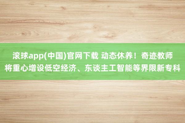 滚球app(中国)官网下载 动态休养！奇迹教师将重心增设低空经济、东谈主工智能等界限新专科