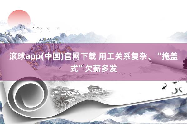 滚球app(中国)官网下载 用工关系复杂、“掩盖式”欠薪多发