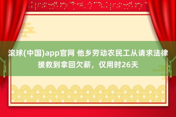 滚球(中国)app官网 他乡劳动农民工从请求法律援救到拿回欠薪，仅用时26天