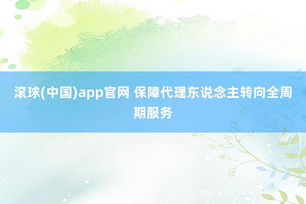 滚球(中国)app官网 保障代理东说念主转向全周期服务