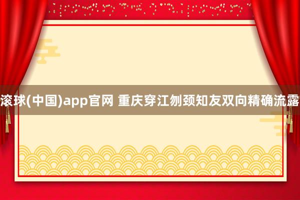 滚球(中国)app官网 重庆穿江刎颈知友双向精确流露