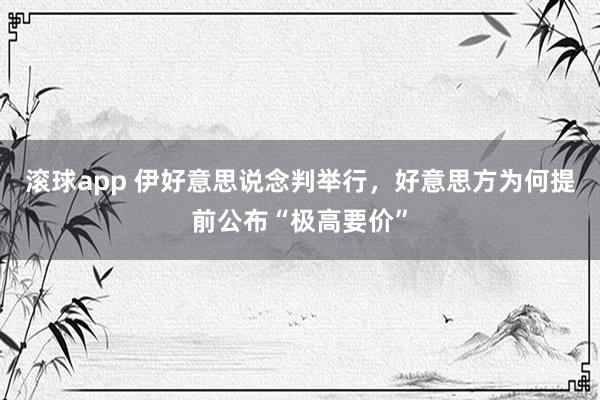滚球app 伊好意思说念判举行，好意思方为何提前公布“极高要价”