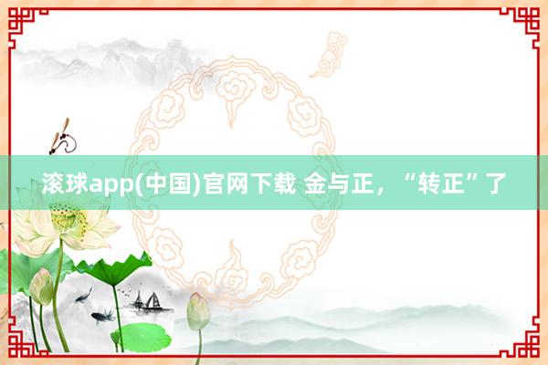 滚球app(中国)官网下载 金与正，“转正”了