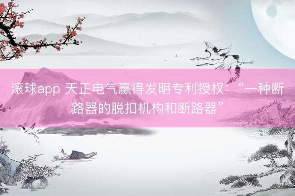 滚球app 天正电气赢得发明专利授权：“一种断路器的脱扣机构和断路器”