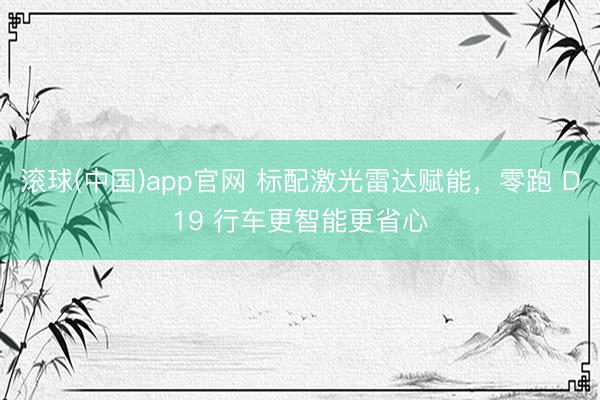 滚球(中国)app官网 标配激光雷达赋能，零跑 D19 行车更智能更省心