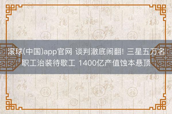 滚球(中国)app官网 谈判澈底闹翻! 三星五万名职工治装待歇工 1400亿产值蚀本悬顶