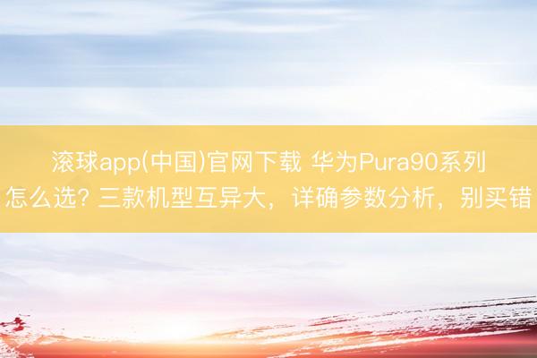 滚球app(中国)官网下载 华为Pura90系列怎么选? 三款机型互异大，详确参数分析，别买错